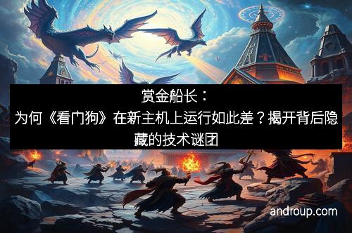 赏金船长：为何《看门狗》在新主机上运行如此差？揭开背后隐藏的技术谜团