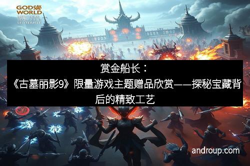 赏金船长：《古墓丽影9》限量游戏主题赠品欣赏——探秘宝藏背后的精致工艺