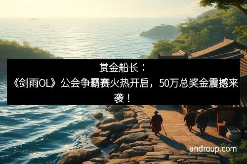 赏金船长：《剑雨OL》公会争霸赛火热开启，50万总奖金震撼来袭！